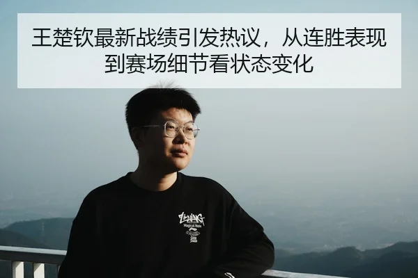 王楚钦最新战绩引发热议，从连胜表现到赛场细节看状态变化